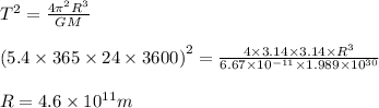 T^2 = \frac{4 \pi^2 R^3}{G M}\\\\\left ( 5.4\times 365\times 24\times 3600 \right )^2 = \frac{4\times3.14\times 3.14\times R^3}{6.67\times10^{-11}\times 1.989\times 10^{30}}\\\\R = 4.6\times 10^{11} m