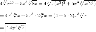 \displaystyle 4\sqrt[3]{x^{10}}+5x^3\sqrt[3]{8x}=4\sqrt[3]{x(x^3)^3}+5x^3\sqrt[3]{x(2^3)}\\\\=4x^3\sqrt[3]{x}+5x^3\cdot2\sqrt[3]{x}=(4+5\cdot2)x^3\sqrt[3]{x}\\\\=\boxed{14x^3\sqrt[3]{x}}