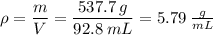 \rho = \dfrac{m}{V}= \dfrac{537.7\:g}{92.8\:mL} = 5.79\:\frac{g}{mL}