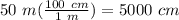 50\ m (\frac{100\ cm}{1\ m} ) = 5000\ cm