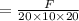 =\frac{F}{20 \times  10 \times  20}