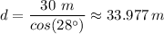 d = \dfrac{30 \ m}{cos(28^{\circ}) } \approx 33.977 \, m