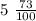 5 \ \frac{73}{100}