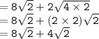 { \tt{ = 8 \sqrt{2}  + 2 \sqrt{4 \times 2} }} \\  = { \tt{  8 \sqrt{2} + (2 \times 2) \sqrt{2}  }} \\  = { \tt{8 \sqrt{2} + 4 \sqrt{2}  }}