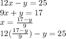 12x - y = 25 \\ 9x + y = 17 \\ x =  \frac{17 - y}{9}  \\ 12( \frac{17 - y}{9} ) - y = 25 \\