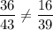 \dfrac{36}{43} \neq\dfrac{16}{39}