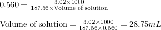 0.560=\frac{3.02\times 1000}{187.56\times \text{Volume of solution}}\\\\\text{Volume of solution}=\frac{3.02\times 1000}{187.56\times 0.560}=28.75mL