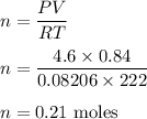 n=\dfrac{PV}{RT}\\\\n=\dfrac{4.6\times 0.84}{0.08206 \times 222}\\\\n=0.21\ \text{moles}