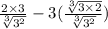 \frac{2\times 3}{\sqrt[3]{3^2}}-3(\frac{\sqrt[3]{3\times 2}}{\sqrt[3]{3^2}})