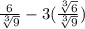 \frac{6}{\sqrt[3]{9}}-3(\frac{\sqrt[3]{6}}{\sqrt[3]{9}})