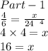 \blue{Part  - 1} \\  \frac{4}{ \cancel{6}}  =  \frac{x}{ \cancel{24}^{ \:  \:  \:  \tiny{4}}  }  \\ 4\times 4 = x \\ 16 = x