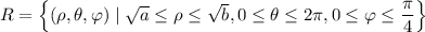 R = \left\{(\rho,\theta,\varphi) \mid \sqrt{a}\le\rho\le\sqrt{b}, 0\le\theta\le2\pi, 0\le\varphi\le\dfrac\pi4\right\}
