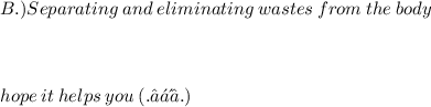 B.) Separating \:  and \:  eliminating  \: wastes \:  from \:  the  \: body \:  \:  \:  \:  \:  \:  \:  \:  \:  \:  \:  \:  \:  \:  \:  \:  \:  \:  \:  \:  \:  \:  \:  \:  \:  \:  \:  \:  \:  \:  \:  \:  \:  \:  \:  \:  \:  \:  \:  \:  \:  \:  \:  \\  \\  \:  \:  \:  \:  \:  \:  \:  \:  \:  \:  \:  \:  \:   \\  \\ hope \: it \: helps \: you \: (. ❛ ᴗ ❛.)