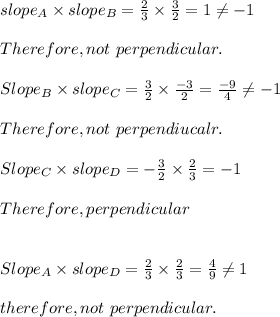 slope_A \times slope_B = \frac{2}{3} \times \frac{3}{2}  = 1 \neq  - 1 \\\\Therefore, not\ perpendicular.\\\\Slope_B \times slope_C = \frac{3}{2} \times \frac{-3}{2}  = \frac{-9}{4} \neq  -1\\\\Therefore , not \ perpendiucalr.\\\\Slope_C \times slope_D = -\frac{3}{2} \times \frac{2}{3}  = - 1\\\\Therefore , perpendicular\\\\\\Slope_A \times slope_D = \frac{2}{3} \times \frac{2}{3} = \frac{4}{9} \neq  1\\\\therefore , not \ perpendicular.