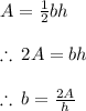 A =  \frac{1}{2} bh \\  \\ \therefore \: 2 A = bh \\  \\ \therefore \: b =  \frac{2 A}{h}