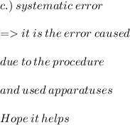 c.) \: systematic \: error \\  \\  =   it \: is \: the \: error \: caused \:  \\  \\ due \: to \: the \: procedure  \\  \\ \: and \: used \: apparatuses \\  \\ \huge\mathfrak\red{Hope \: it \: helps}