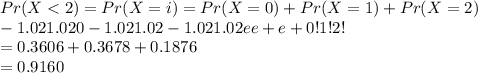 Pr(X < 2) = Pr(X = i) = Pr(X = 0) + Pr(X = 1) + Pr(X = 2)\\-1.021.020 -1.021.02 -1.021.02 e e + e + 0! 1! 2!\\= 0.3606 + 0.3678 + 0.1876\\= 0.9160