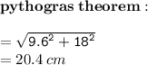 { \bf{pythogras \: theorem :}} \\   \\ { \tt{ =  \sqrt{ {9.6}^{2} +  {18}^{2}  } }} \\  = 20.4 \: cm