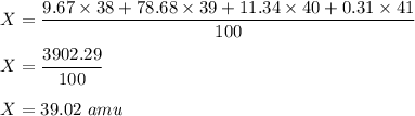 X=\dfrac{9.67\times 38+78.68\times 39+11.34\times 40+0.31\times 41}{100}\\\\X=\dfrac{3902.29}{100}\\\\X=39.02\ amu