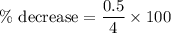 \%\text{ decrease}=\dfrac{0.5}{4}\times 100