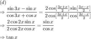 (d)\\\Rightarrow \dfrac{\sin 3x-\sin x}{\cos 3x+\cos x}=\dfrac{2\cos [\frac{3x+x}{2}] \sin [\frac{3x-x}{2}]}{2\cos [\frac{3x+x}{2}]\cos [\frac{3x-x}{2}]}\\\\\Rightarrow \dfrac{2\cos 2x\sin x}{2\cos 2x\cos x}=\dfrac{\sin x}{\cos x}\\\\\Rightarrow \tan x