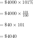 = \$4000 \times  101\% \\\\= \$4000 \times \frac{101}{100} \\\\=\$40 \times 101\\\\=\$4040