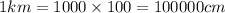 1km=1000\times 100=100000 cm