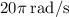 20\pi\:\text{rad/s}