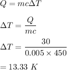 Q=mc\Delta T\\\\\Delta T=\dfrac{Q}{mc}\\\\\Delta T=\dfrac{30}{0.005\times 450}\\\\=13.33\ K