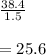 \frac{38.4}{1.5}\\\\=25.6