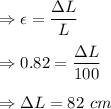 \Rightarrow \epsilon =\dfrac{\Delta L}{L}\\\\\Rightarrow 0.82=\dfrac{\Delta L}{100}\\\\\Rightarrow \Delta L=82\ cm