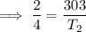 \implies  \dfrac{2}{4}  =  \dfrac{303}{T_2}