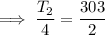 \implies  \dfrac{T_2}{4}  =  \dfrac{303}{2}