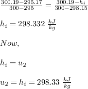 \frac{300.19-295.17}{300-295}=\frac{300.19-h_{i}}{300-298.15}\\\\h_i= 298.332 \ \frac{kJ}{kg}\\\\Now,\\\\h_i=u_2\\\\u_2=h_i=298.33\ \frac{kJ}{kg}