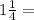 1\frac{1}{4} =