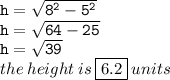 { \tt{h =  \sqrt{ {8}^{2}  -  {5}^{2} } }} \\ { \tt{h =  \sqrt{64 - 25} }} \\ { \tt{h =  \sqrt{39} }} \\ the \: height \: is \: { \boxed{6.2}} \: units