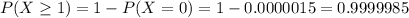 P(X \geq 1) = 1 - P(X = 0) = 1 - 0.0000015 = 0.9999985&#10;