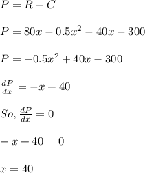 P = R - C\\\\P = 80 x - 0.5 x^2 - 40 x - 300\\\\P = - 0.5 x^2 + 40 x - 300\\\\\frac{dP}{dx} = - x + 40\\\\So, \frac{dP}{dx} = 0\\\\-x + 40 = 0 \\\\x = 40