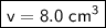 \boxed {\sf v= 8.0 \ cm^3}