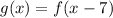 g(x) = f(x - 7)