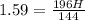 1.59 = \frac{196H}{144}