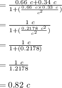 =  \frac{0.66 \ c +0.34\ c}{ 1+ (\frac{0.66\ c \times 0.33\ c }{c^2})}\\\\ =  \frac{1 \ c }{ 1+ (\frac{0.2178\ c^2 }{c^2})}\\\\ =  \frac{1 \ c }{ 1+ (0.2178 )}\\\\ =  \frac{1 \ c }{ 1.2178 }\\\\=0.82\ c