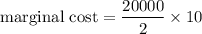 $\text{marginal cost}=\frac{20000}{2}\times 10$