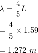 \lambda=\dfrac{4}{5}L\\\\=\dfrac{4}{5}\times 1.59\\\\=1.272\ m
