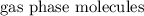 \text{gas phase molecules}