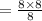 =  \frac{8 \times 8}{8}