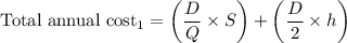 $\text{Total annual cost}_1=\left(\frac{D}{Q} \times S \right) + \left(\frac{D}{2} \times h \right)$