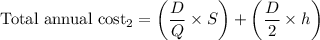 $\text{Total annual cost}_2=\left(\frac{D}{Q} \times S \right) + \left(\frac{D}{2} \times h \right)$