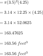 = \pi (3.5)^2 (4.25)\\\\= 3.14 \times12.25\times (4.25)\\\\= 3.14 \times 52.0625 \\\\=163.47625\\\\= 163.56 \ feet^3\\\\= 163.56 \  feet^3