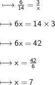 \\ \sf\longmapsto  \frac{6}{14}  =  \frac{3}{x}  \\ \\ \sf\longmapsto 6x = 14 \times 3 \\ \\ \sf\longmapsto 6x = 42 \\ \\ \sf\longmapsto x =  \frac{42}{6}  \\ \\ \sf\longmapsto x = 7